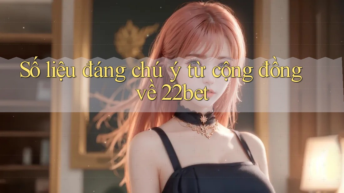 Số liệu đáng chú ý từ cộng đồng về 22bet