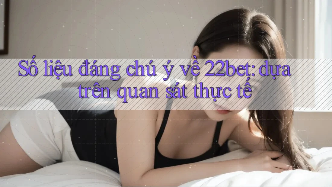Số liệu đáng chú ý về 22bet: dựa trên quan sát thực tế