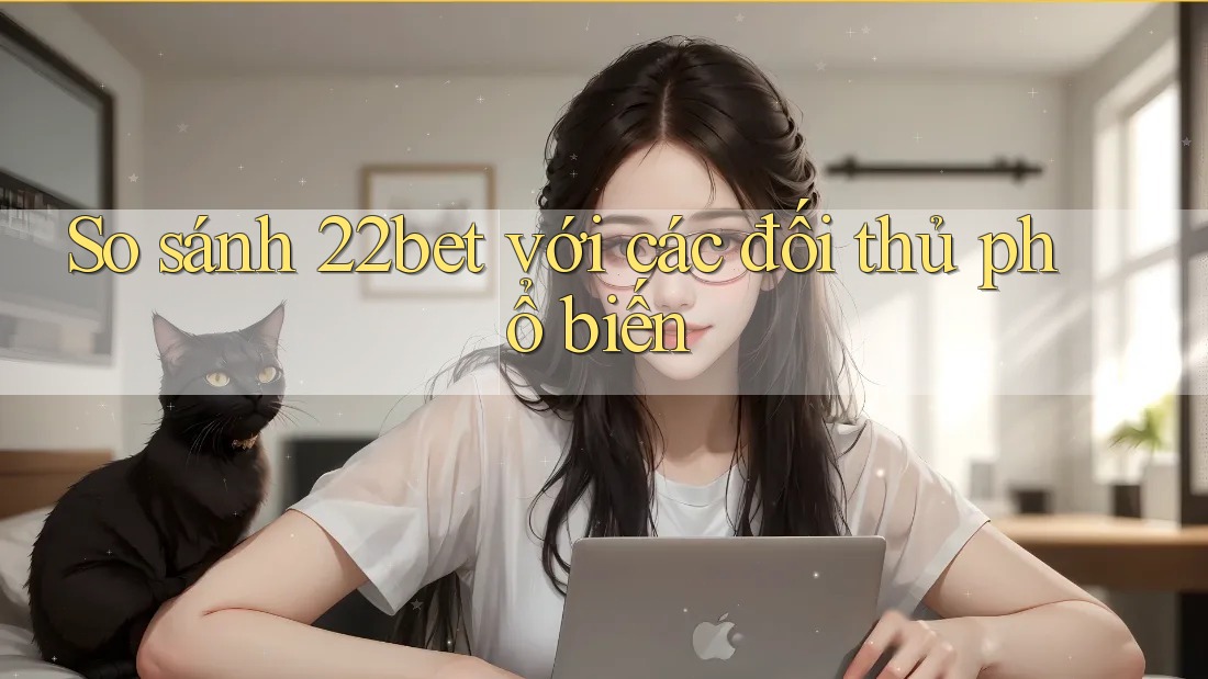 So sánh 22bet với các đối thủ phổ biến