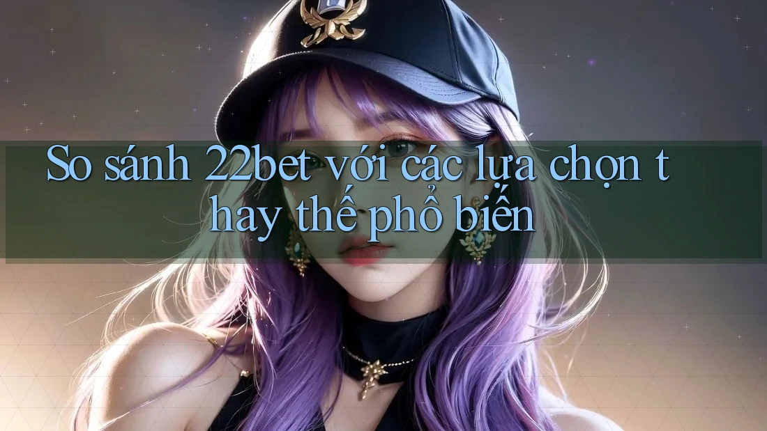So sánh 22bet với các lựa chọn thay thế phổ biến