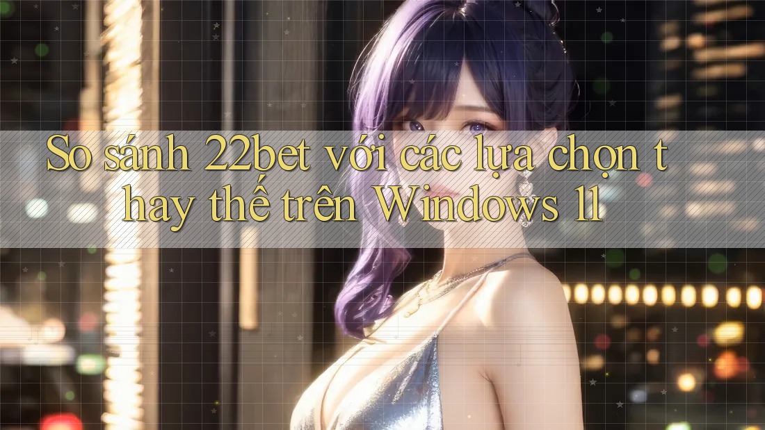 So sánh 22bet với các lựa chọn thay thế trên Windows 11