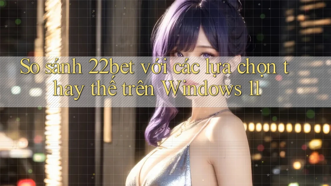 So sánh 22bet với các lựa chọn thay thế trên Windows 11