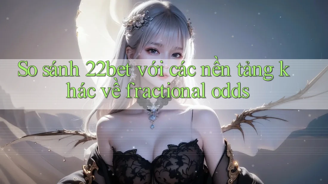 So sánh 22bet với các nền tảng khác về fractional odds