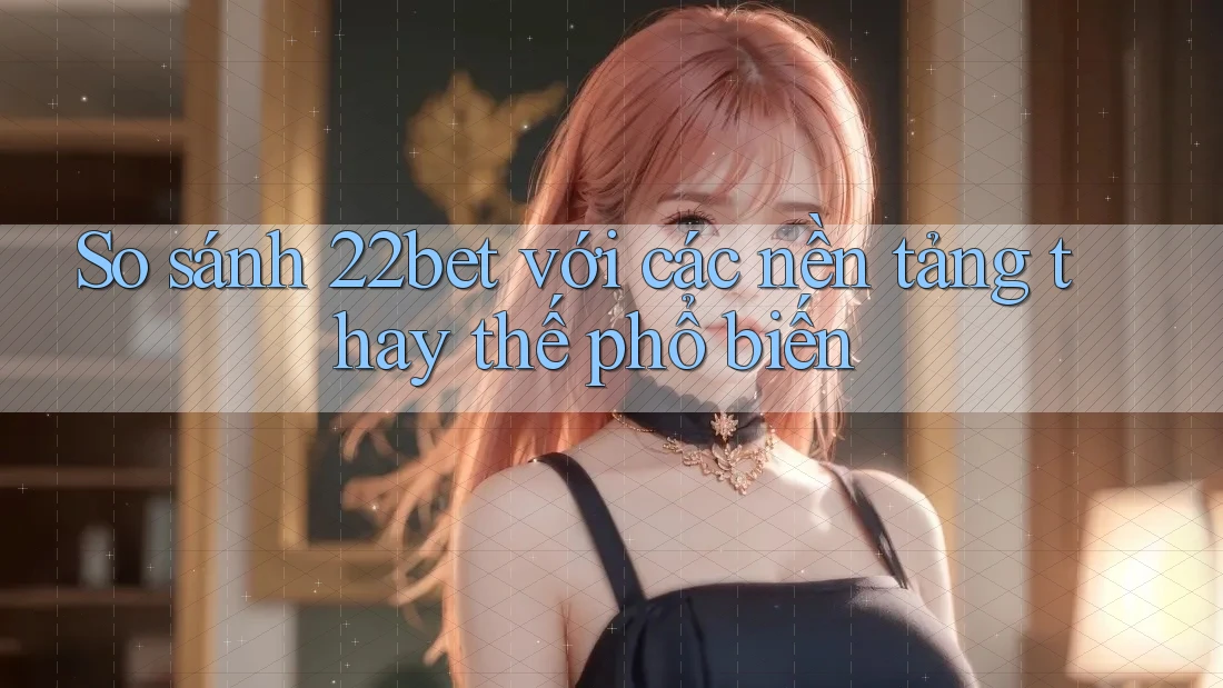So sánh 22bet với các nền tảng thay thế phổ biến So sánh 22bet với các nền tảng thay thế phổ biến