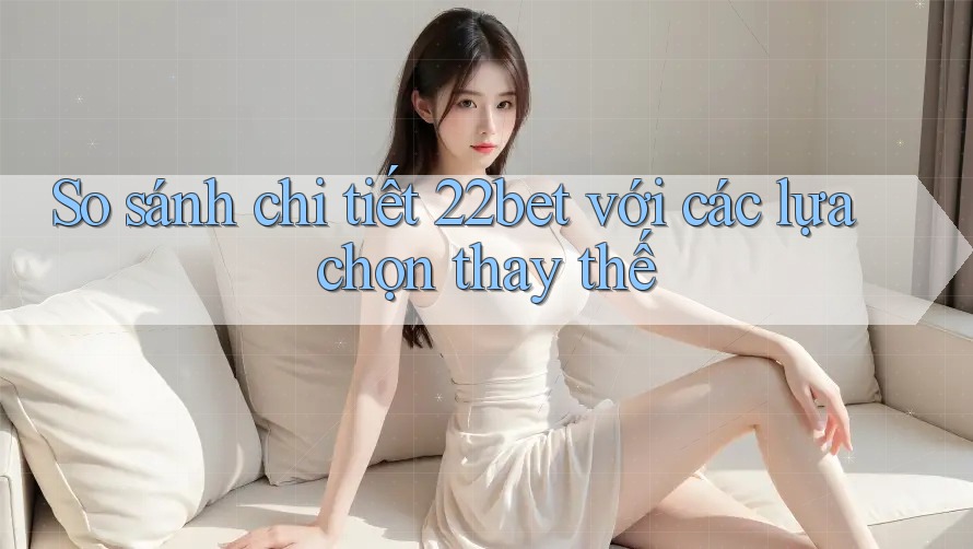So sánh chi tiết 22bet với các lựa chọn thay thế So sánh chi tiết 22bet với các lựa chọn thay thế