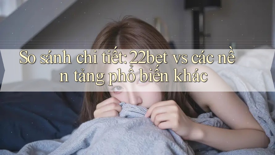 So sánh chi tiết: 22bet vs các nền tảng phổ biến khác So sánh chi tiết: 22bet vs các nền tảng phổ biến khác
