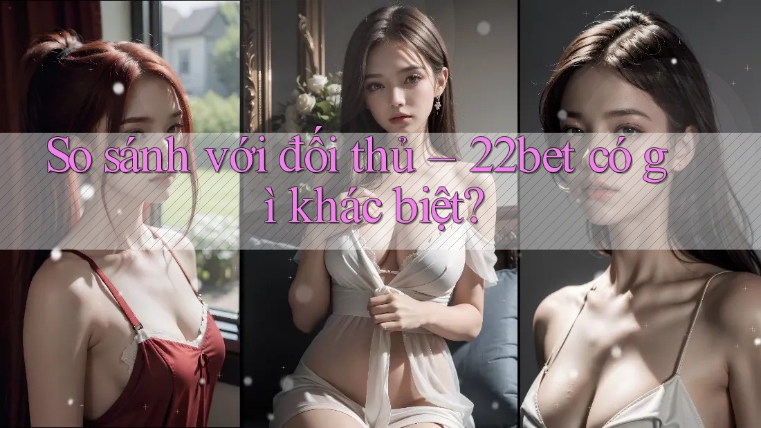 So sánh với đối thủ – 22bet có gì khác biệt? So sánh với đối thủ – 22bet có gì khác biệt?