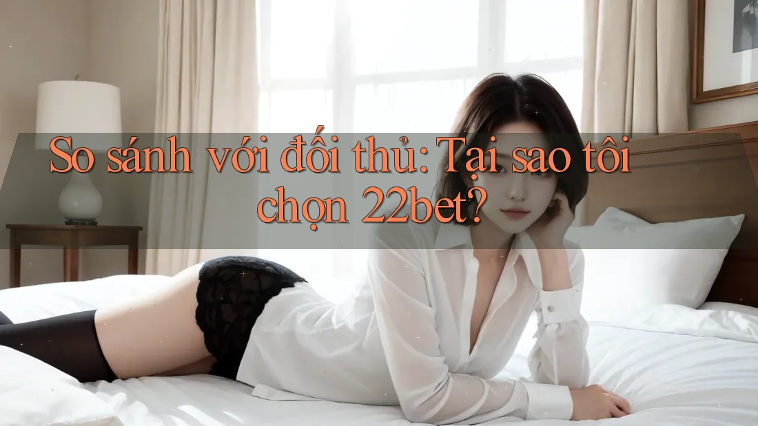 So sánh với đối thủ: Tại sao tôi chọn 22bet? So sánh với đối thủ: Tại sao tôi chọn 22bet?