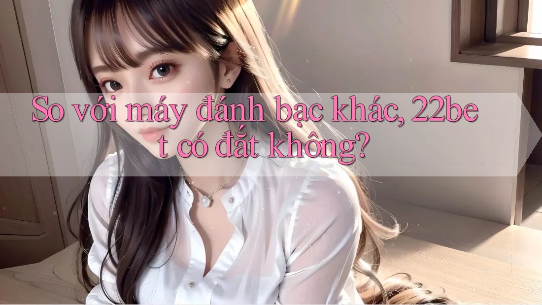 So với máy đánh bạc khác, 22bet có đắt không?