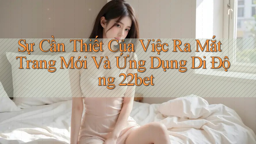 Sự Cần Thiết Của Việc Ra Mắt Trang Mới Và Ứng Dụng Di Động 22bet