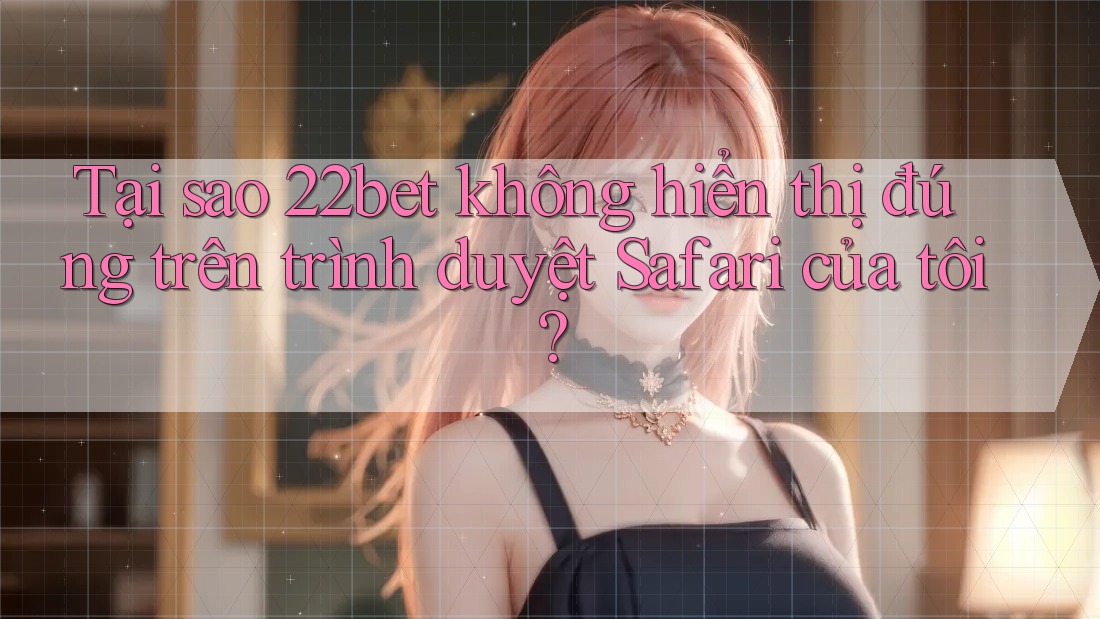 Tại sao 22bet không hiển thị đúng trên trình duyệt Safari của tôi?