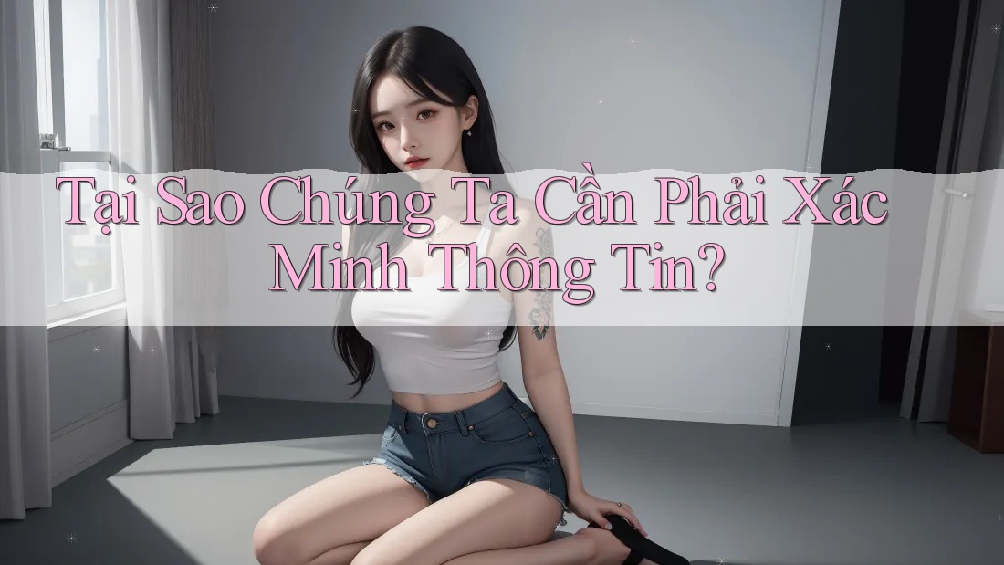 Tại Sao Chúng Ta Cần Phải Xác Minh Thông Tin?