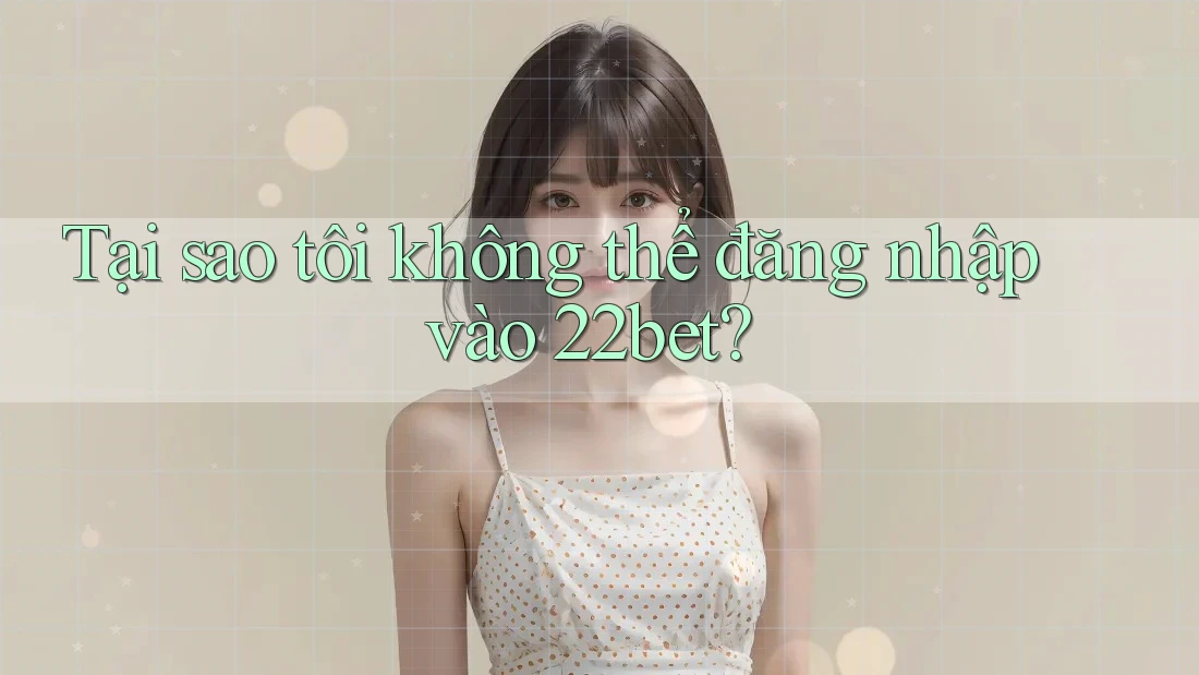 Tại sao tôi không thể đăng nhập vào 22bet?