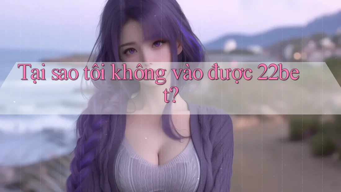 Tại sao tôi không vào được 22bet?