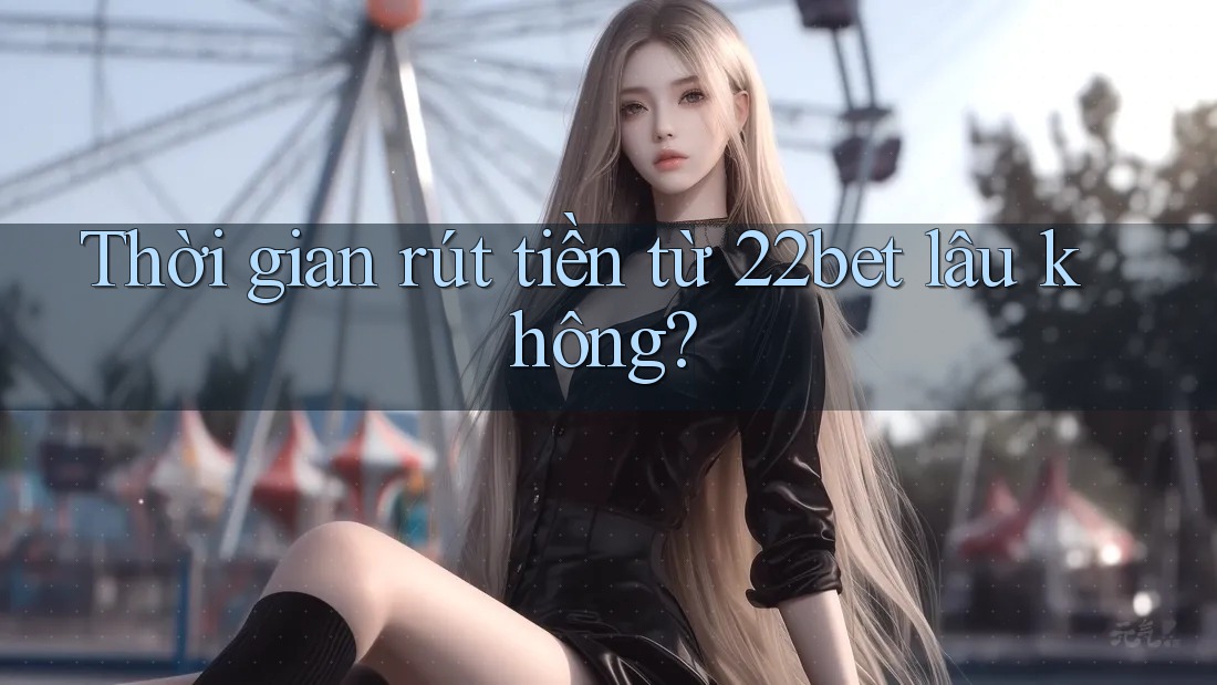 Thời gian rút tiền từ 22bet lâu không?