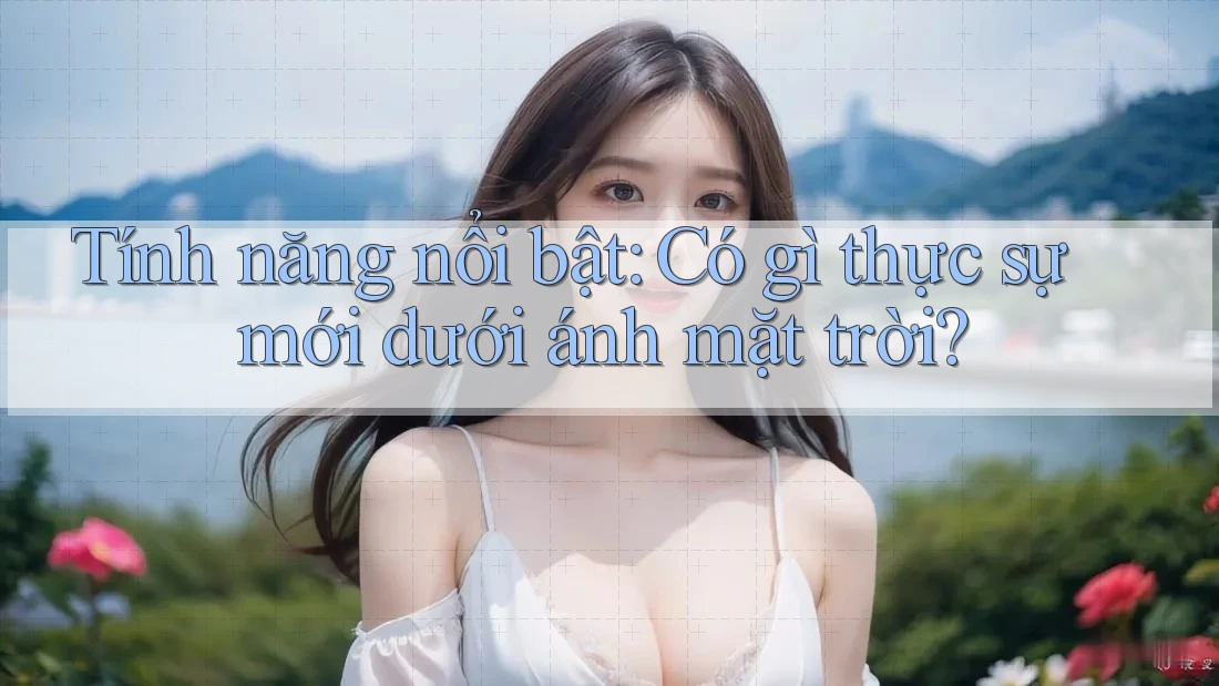 Tính năng nổi bật: Có gì thực sự mới dưới ánh mặt trời? Tính năng nổi bật: Có gì thực sự mới dưới ánh mặt trời?