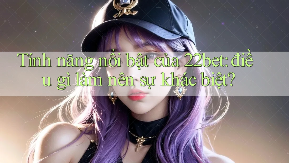 Tính năng nổi bật của 22bet: điều gì làm nên sự khác biệt?