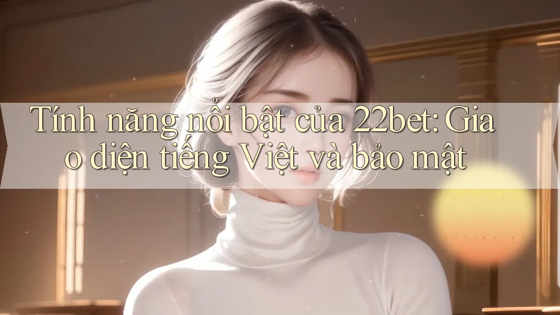 Tính năng nổi bật của 22bet: Giao diện tiếng Việt và bảo mật Tính năng nổi bật của 22bet: Giao diện tiếng Việt và bảo mật