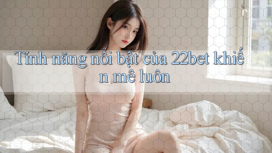Tính năng nổi bật của 22bet khiến mê luôn