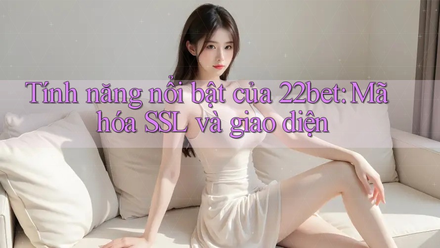 Tính năng nổi bật của 22bet: Mã hóa SSL và giao diện