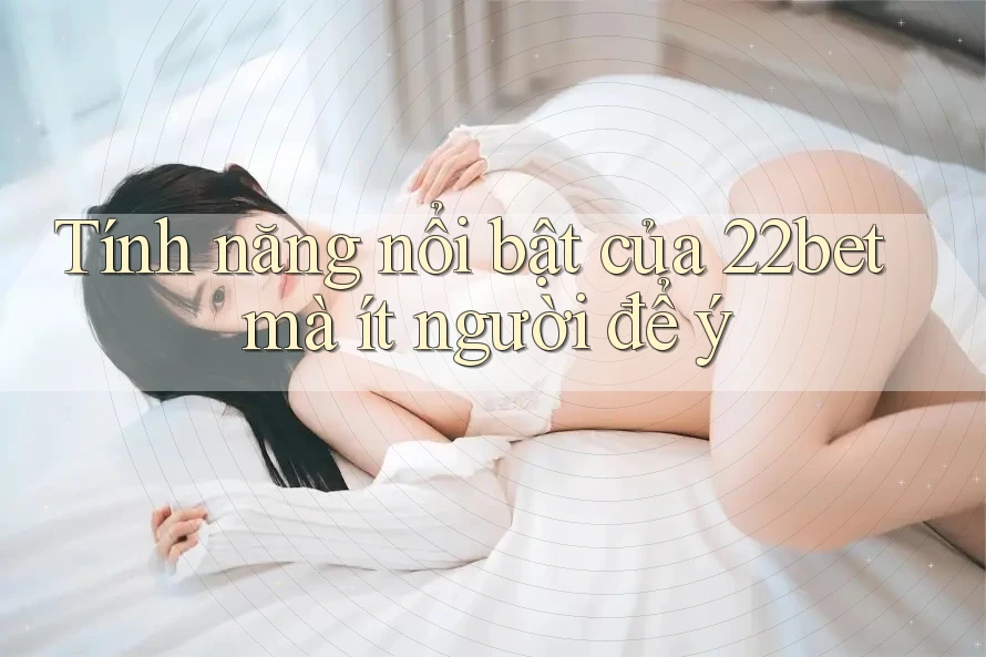 Tính năng nổi bật của 22bet mà ít người để ý