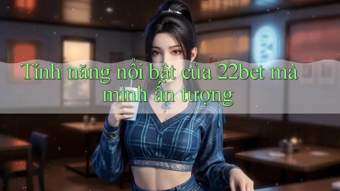 Tính năng nổi bật của 22bet mà mình ấn tượng