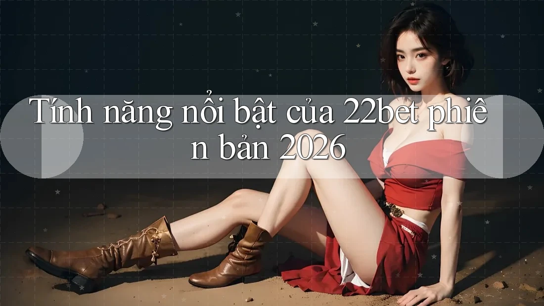 Tính năng nổi bật của 22bet phiên bản 2026