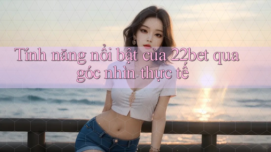Tính năng nổi bật của 22bet qua góc nhìn thực tế Tính năng nổi bật của 22bet qua góc nhìn thực tế