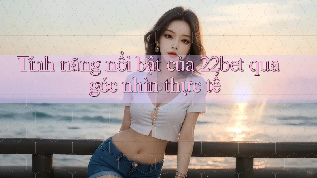 Tính năng nổi bật của 22bet qua góc nhìn thực tế Tính năng nổi bật của 22bet qua góc nhìn thực tế