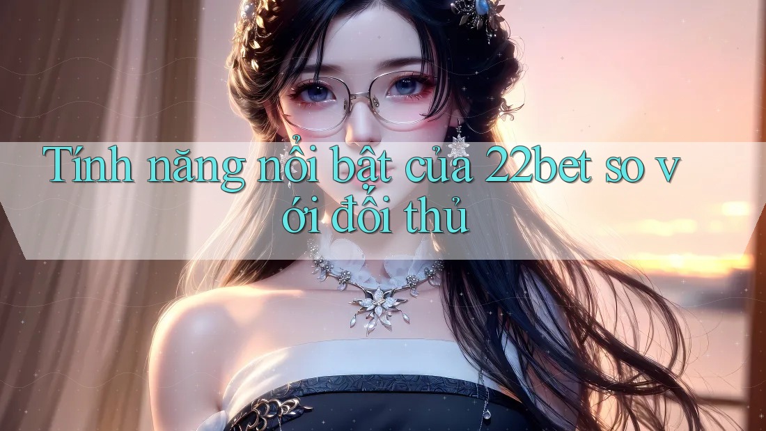 Tính năng nổi bật của 22bet so với đối thủ Tính năng nổi bật của 22bet so với đối thủ