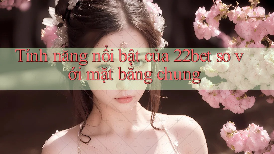 Tính năng nổi bật của 22bet so với mặt bằng chung