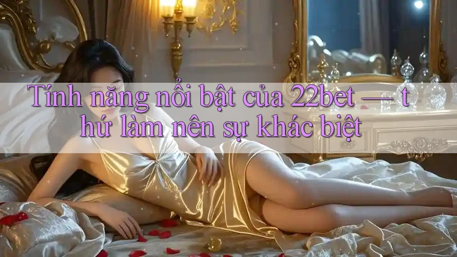 Tính năng nổi bật của 22bet — thứ làm nên sự khác biệt