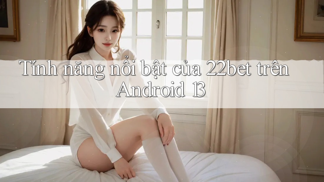 Tính năng nổi bật của 22bet trên Android 13