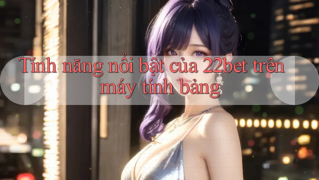 Tính năng nổi bật của 22bet trên máy tính bảng Tính năng nổi bật của 22bet trên máy tính bảng
