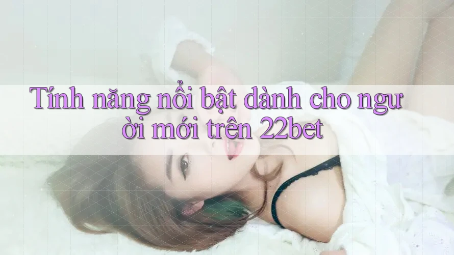 Tính năng nổi bật dành cho người mới trên 22bet
