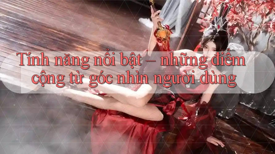 Tính năng nổi bật – những điểm cộng từ góc nhìn người dùng