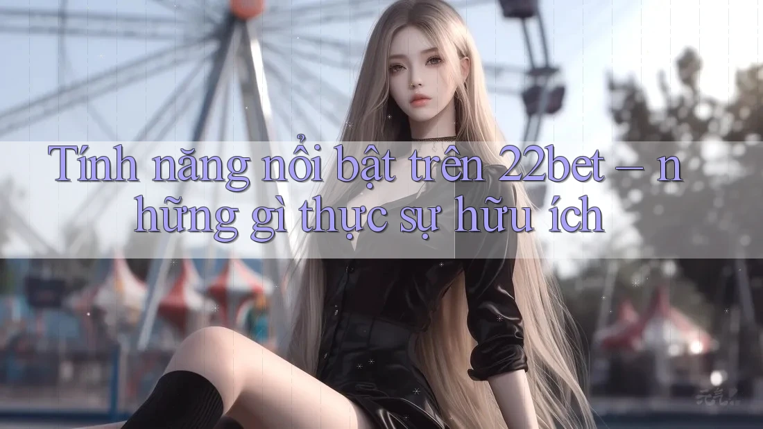 Tính năng nổi bật trên 22bet – những gì thực sự hữu ích