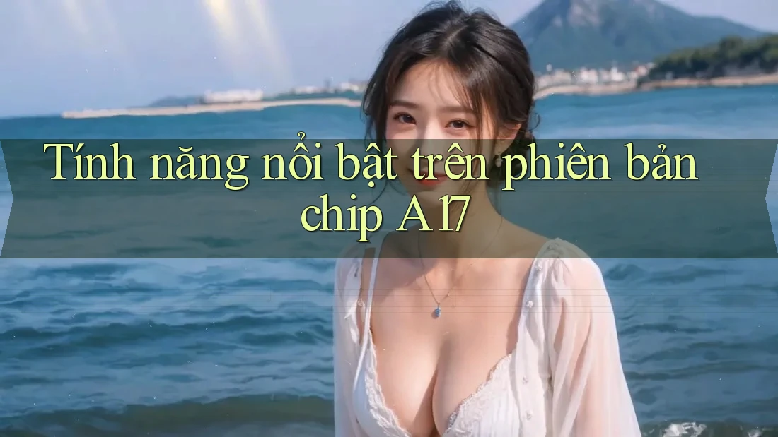 Tính năng nổi bật trên phiên bản chip A17