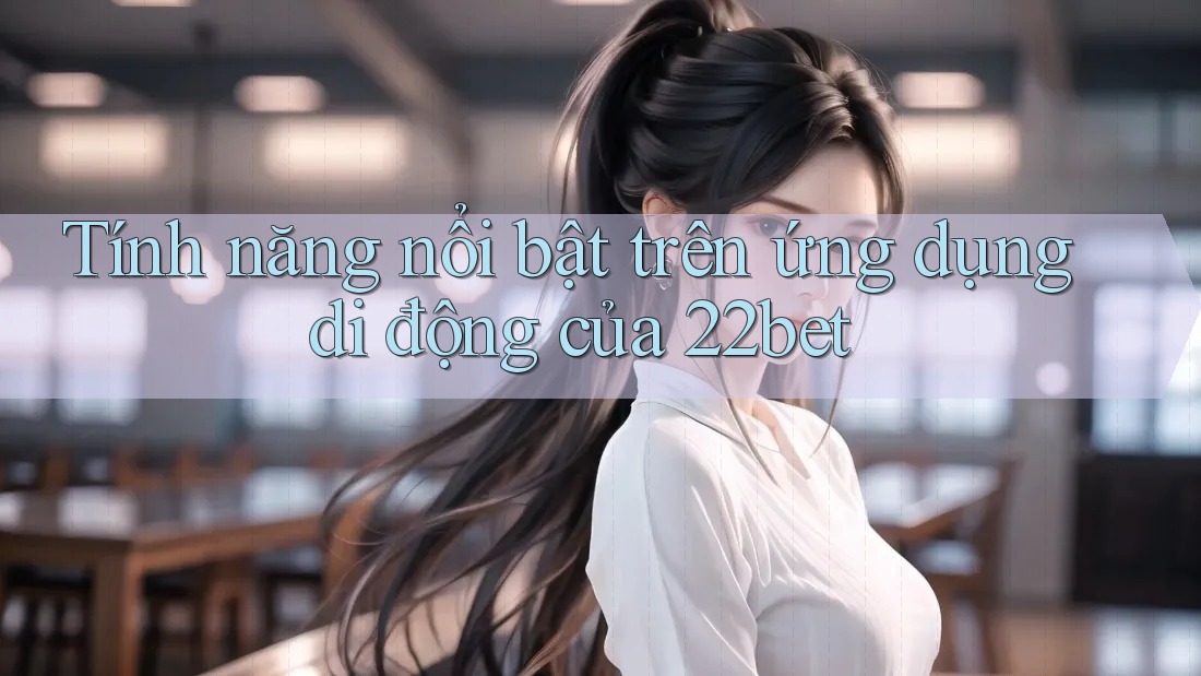 Tính năng nổi bật trên ứng dụng di động của 22bet Tính năng nổi bật trên ứng dụng di động của 22bet
