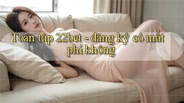 Toàn tập 22bet   đăng ký có mất phí không