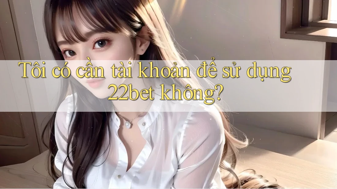 Tôi có cần tài khoản để sử dụng 22bet không? Tôi có cần tài khoản để sử dụng 22bet không?
