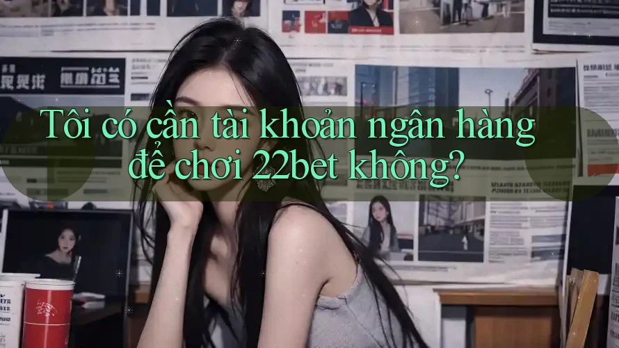 Tôi có cần tài khoản ngân hàng để chơi 22bet không? Tôi có cần tài khoản ngân hàng để chơi 22bet không?