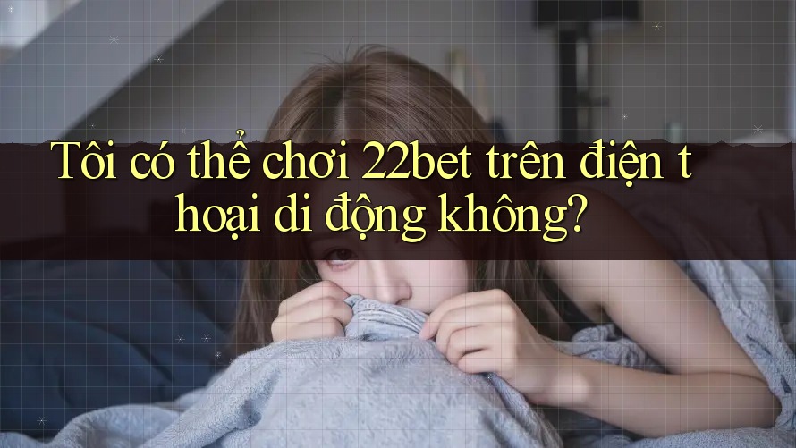 Tôi có thể chơi 22bet trên điện thoại di động không?