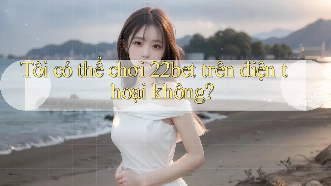 Tôi có thể chơi 22bet trên điện thoại không? Tôi có thể chơi 22bet trên điện thoại không?