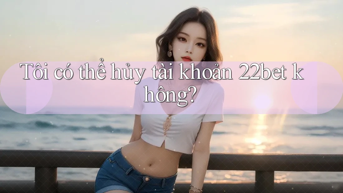 Tôi có thể hủy tài khoản 22bet không? Tôi có thể hủy tài khoản 22bet không?