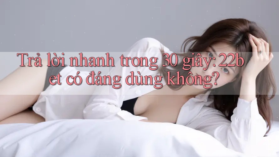 Trả lời nhanh trong 30 giây: 22bet có đáng dùng không?