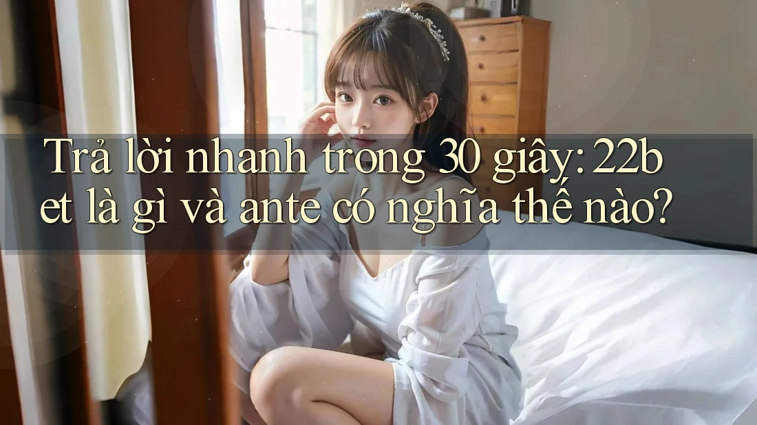 Trả lời nhanh trong 30 giây: 22bet là gì và ante có nghĩa thế nào?