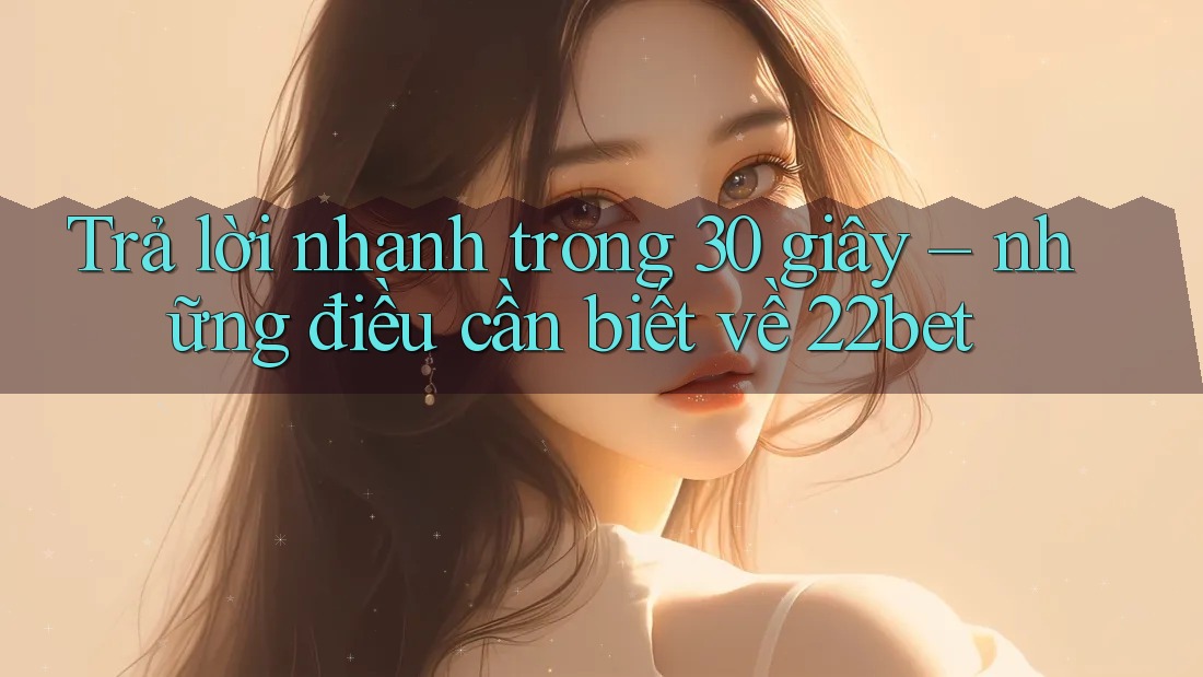 Trả lời nhanh trong 30 giây – những điều cần biết về 22bet