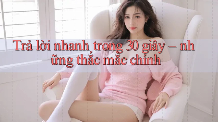 Trả lời nhanh trong 30 giây – những thắc mắc chính Trả lời nhanh trong 30 giây – những thắc mắc chính