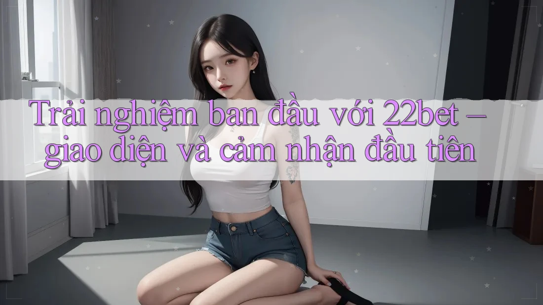 Trải nghiệm ban đầu với 22bet – giao diện và cảm nhận đầu tiên